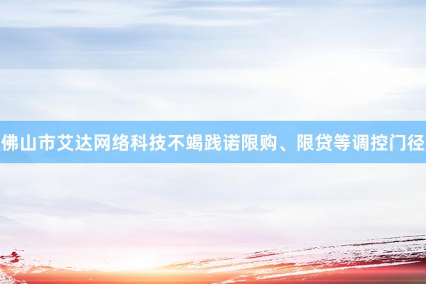 佛山市艾达网络科技不竭践诺限购、限贷等调控门径