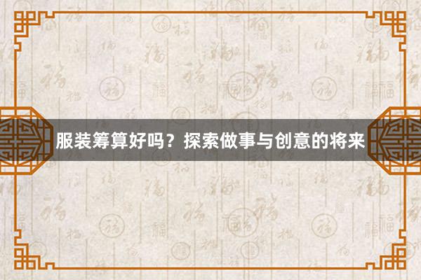 服装筹算好吗？探索做事与创意的将来