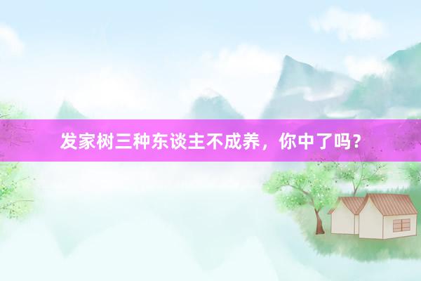 发家树三种东谈主不成养，你中了吗？